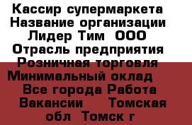 Кассир супермаркета › Название организации ­ Лидер Тим, ООО › Отрасль предприятия ­ Розничная торговля › Минимальный оклад ­ 1 - Все города Работа » Вакансии   . Томская обл.,Томск г.